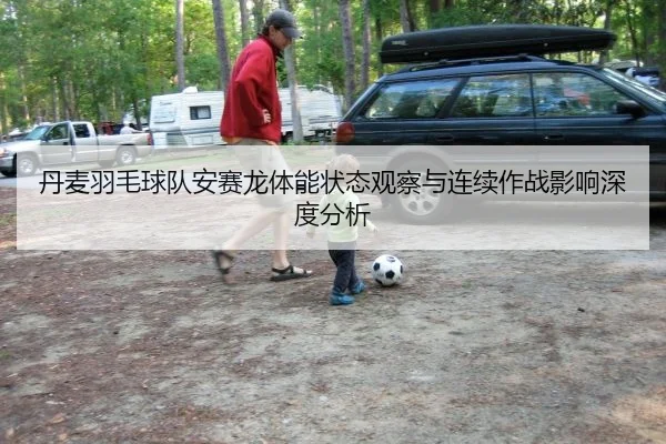 丹麦羽毛球队安赛龙体能状态观察与连续作战影响深度分析