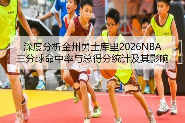 深度分析金州勇士库里2026NBA三分球命中率与总得分统计及其影响